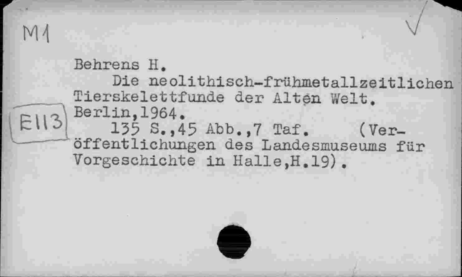 ﻿ÊU3
Behrens H.
Die neolithisch-frühmetallzeitlichen Tierskelettfunde der Alten Welt.
Berlin,1964.
155 S. ,45 Abb.,7 Taf. (Veröffentlichungen des Landesmuseums für Vorgeschichte in Halle,H.19).